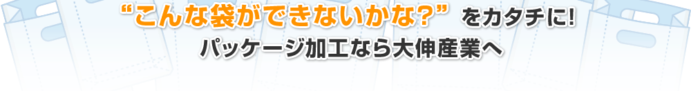 こんな袋ができないかな？をカタチに！　パッケージ加工なら大伸産業へ